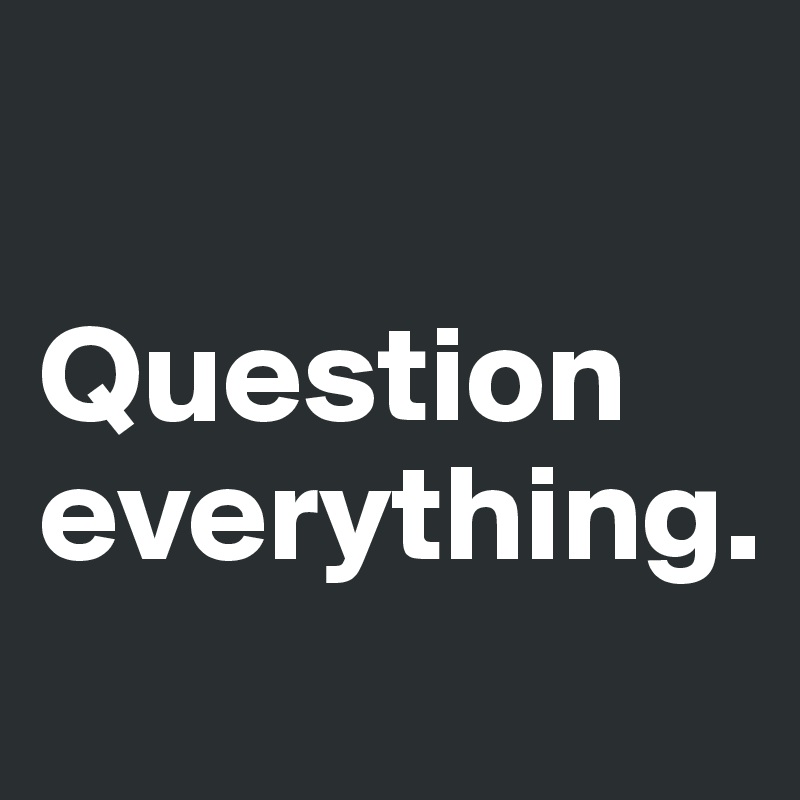 Question Everything.